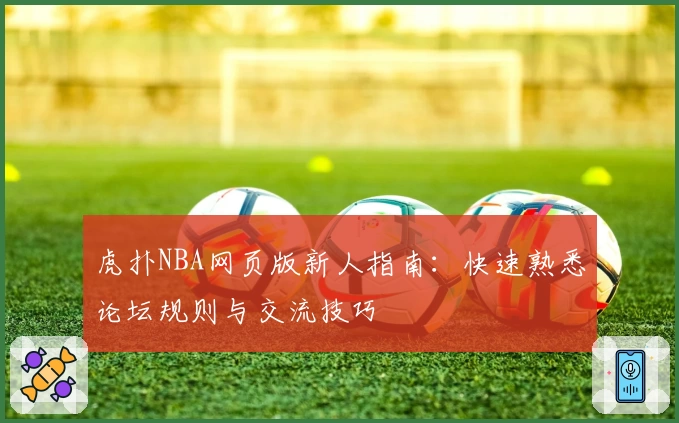 虎扑NBA网页版新人指南：快速熟悉论坛规则与交流技巧