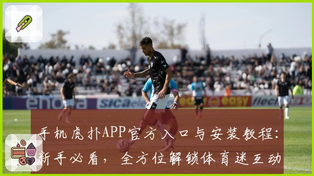手机虎扑APP官方入口与安装教程：新手必看，全方位解锁体育迷互动新体验