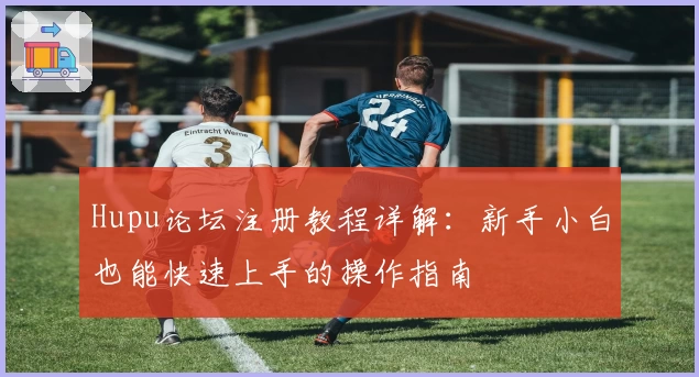 Hupu论坛注册教程详解：新手小白也能快速上手的操作指南
