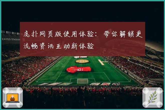 虎扑网页版使用体验:带你解锁更流畅资讯互动新体验