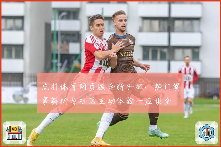 虎扑体育网页版全新升级，热门赛事解析与社区互动体验一应俱全