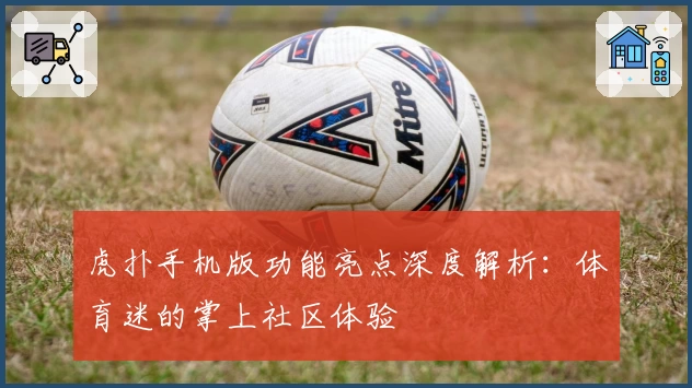 虎扑手机版功能亮点深度解析：体育迷的掌上社区体验