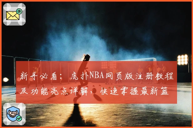 新手必看：虎扑NBA网页版注册教程及功能亮点详解，快速掌握最新篮球资讯