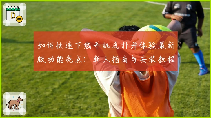 如何快速下载手机虎扑并体验最新版功能亮点:新人指南与安装教程详解