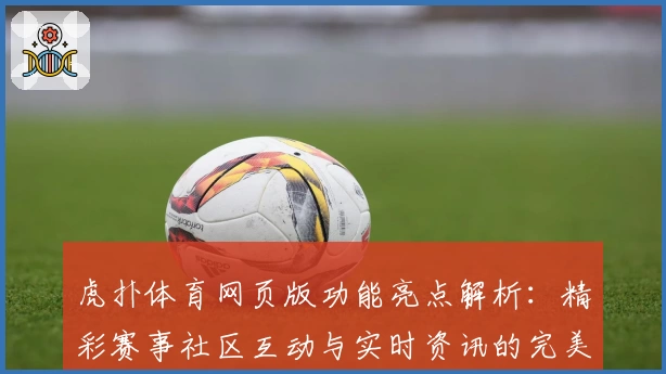 虎扑体育网页版功能亮点解析:精彩赛事社区互动与实时资讯的完美结合