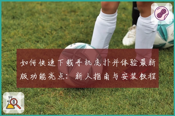 如何快速下载手机虎扑并体验最新版功能亮点:新人指南与安装教程详解