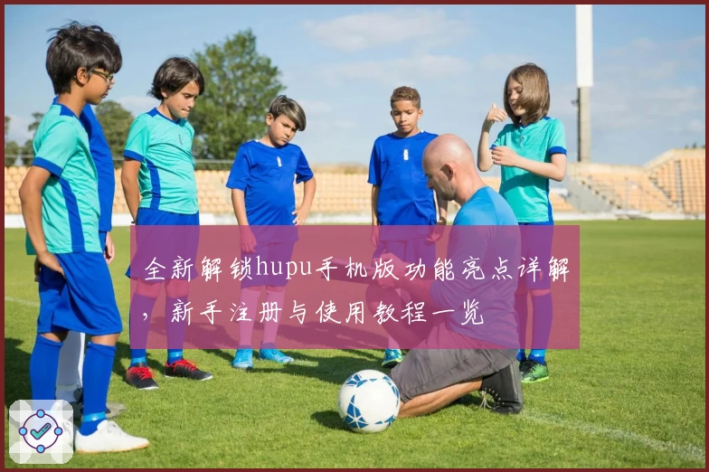 全新解锁hupu手机版功能亮点详解，新手注册与使用教程一览