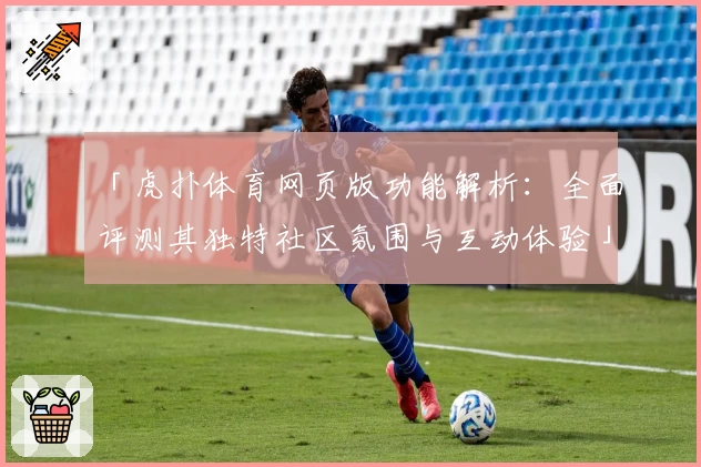 「虎扑体育网页版功能解析：全面评测其独特社区氛围与互动体验」