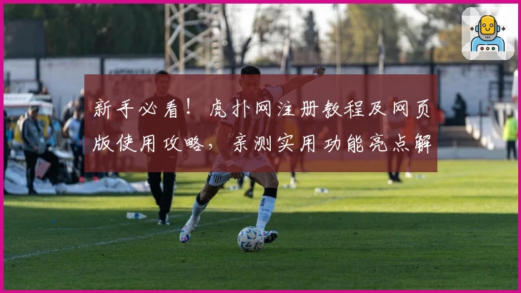 新手必看！虎扑网注册教程及网页版使用攻略，亲测实用功能亮点解析