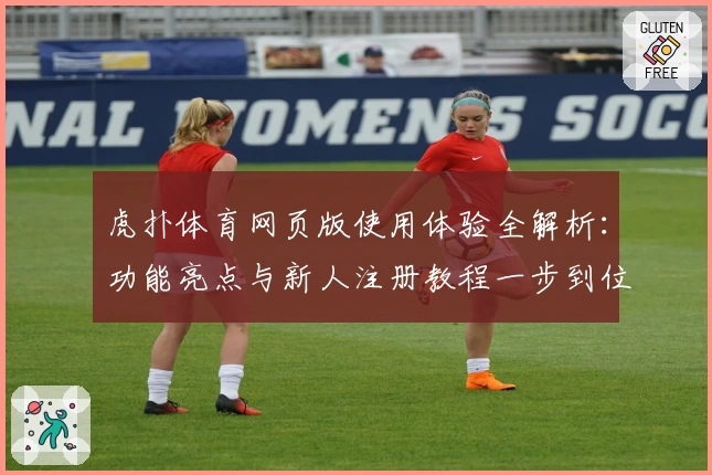 虎扑体育网页版使用体验全解析：功能亮点与新人注册教程一步到位
