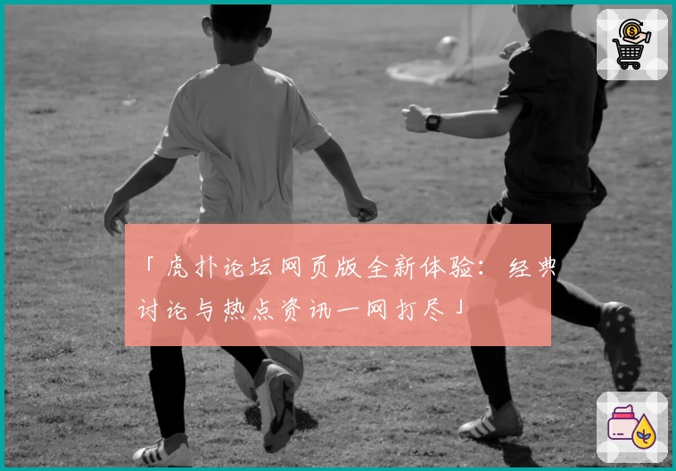 「虎扑论坛网页版全新体验：经典讨论与热点资讯一网打尽」