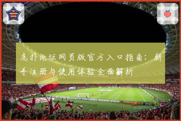 虎扑论坛网页版官方入口指南：新手注册与使用体验全面解析