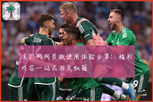虎扑网网页版使用体验分享：精彩内容一站式浏览秘籍