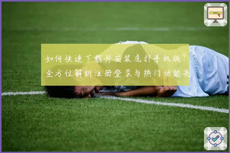 如何快速下载并安装虎扑手机版？全方位解析注册登录与热门功能亮点