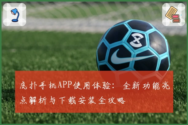 虎扑手机APP使用体验：全新功能亮点解析与下载安装全攻略