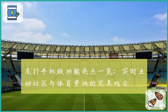 虎扑手机版功能亮点一览：实时互动社区与体育资讯的完美结合