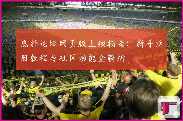 虎扑论坛网页版上线指南：新手注册教程与社区功能全解析