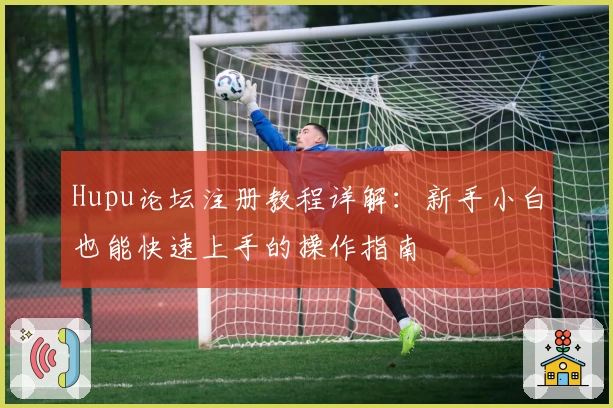 Hupu论坛注册教程详解：新手小白也能快速上手的操作指南