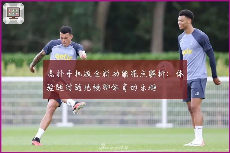 虎扑手机版全新功能亮点解析：体验随时随地畅聊体育的乐趣