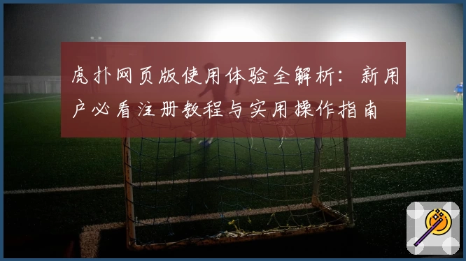 虎扑网页版使用体验全解析:新用户必看注册教程与实用操作指南