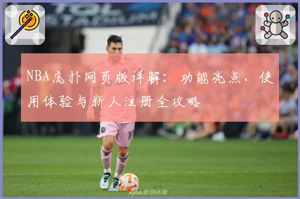 NBA虎扑网页版详解：功能亮点、使用体验与新人注册全攻略