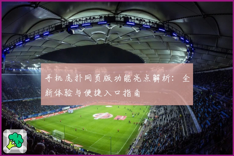 手机虎扑网页版功能亮点解析：全新体验与便捷入口指南