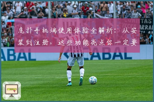 虎扑手机端使用体验全解析：从安装到注册，这些功能亮点你一定要知道
