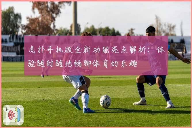 虎扑手机版全新功能亮点解析：体验随时随地畅聊体育的乐趣