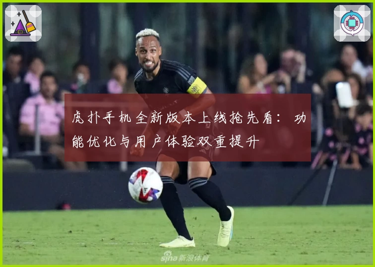虎扑手机全新版本上线抢先看:功能优化与用户体验双重提升
