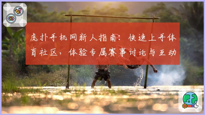 虎扑手机网新人指南：快速上手体育社区，体验专属赛事讨论与互动乐趣