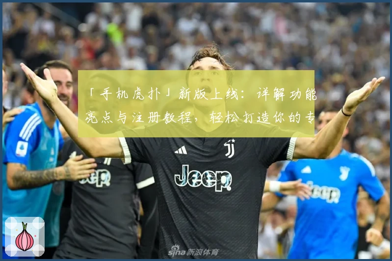 「手机虎扑」新版上线：详解功能亮点与注册教程，轻松打造你的专属体育社区