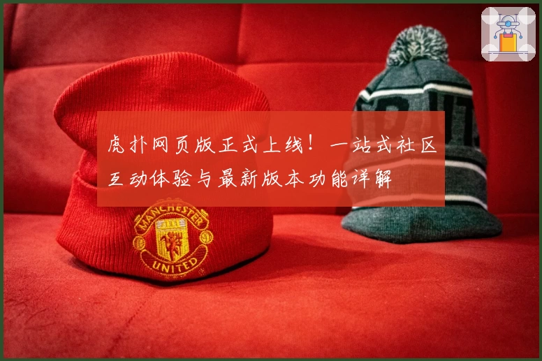 虎扑网页版正式上线！一站式社区互动体验与最新版本功能详解