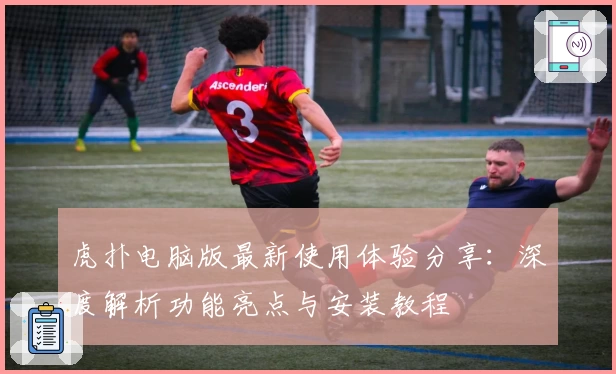 虎扑电脑版最新使用体验分享：深度解析功能亮点与安装教程