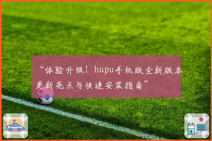“体验升级！hupu手机版全新版本更新亮点与快速安装指南”