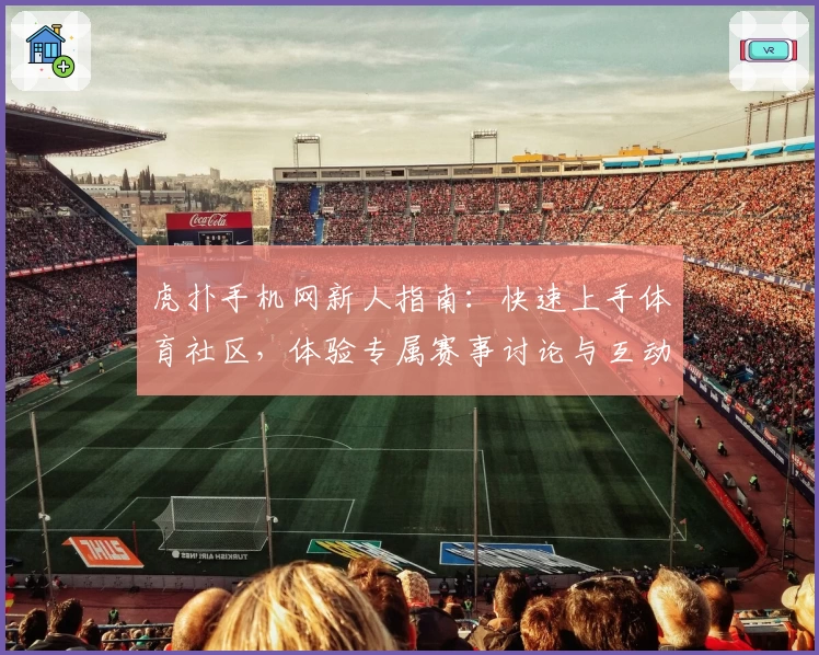 虎扑手机网新人指南：快速上手体育社区，体验专属赛事讨论与互动乐趣