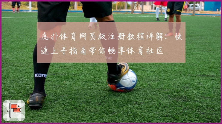 虎扑体育网页版注册教程详解：快速上手指南带你畅享体育社区