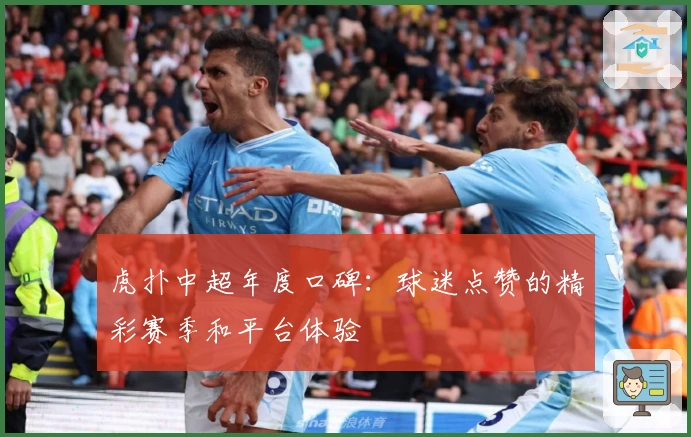 虎扑中超年度口碑：球迷点赞的精彩赛季和平台体验