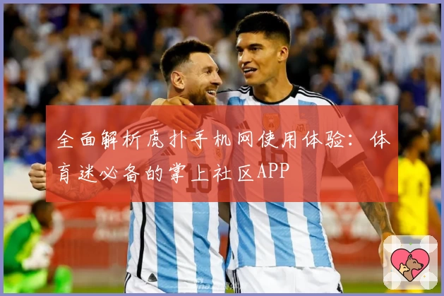 全面解析虎扑手机网使用体验：体育迷必备的掌上社区APP