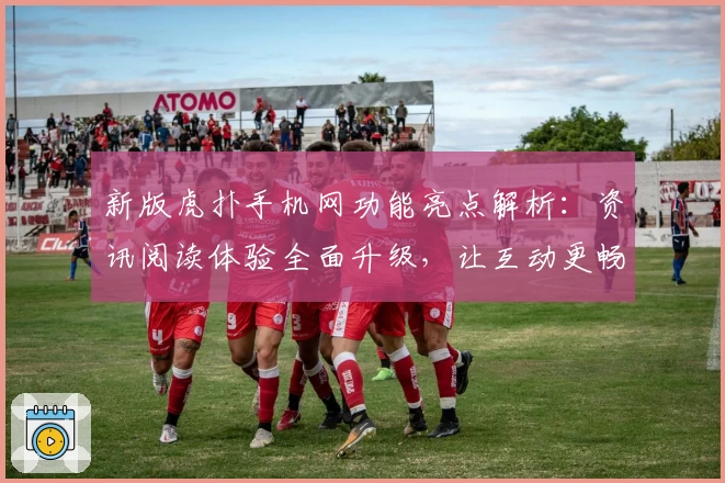 新版虎扑手机网功能亮点解析：资讯阅读体验全面升级，让互动更畅快