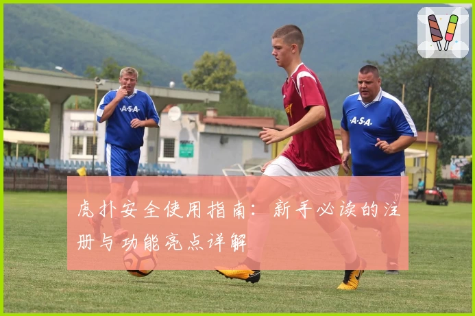 虎扑安全使用指南：新手必读的注册与功能亮点详解