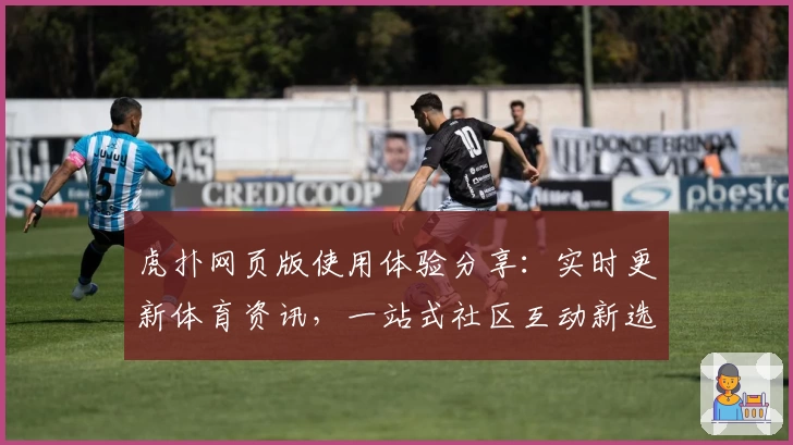 虎扑网页版使用体验分享：实时更新体育资讯，一站式社区互动新选择