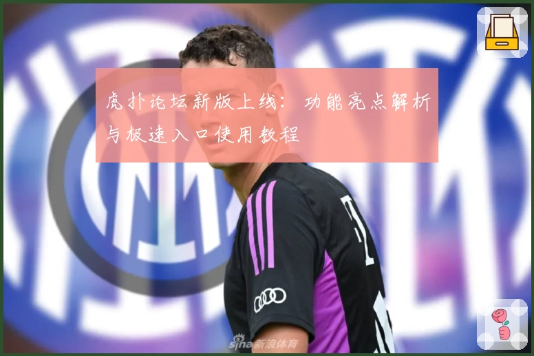 虎扑论坛新版上线:功能亮点解析与极速入口使用教程