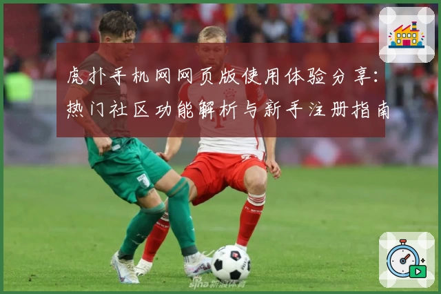 虎扑手机网网页版使用体验分享：热门社区功能解析与新手注册指南