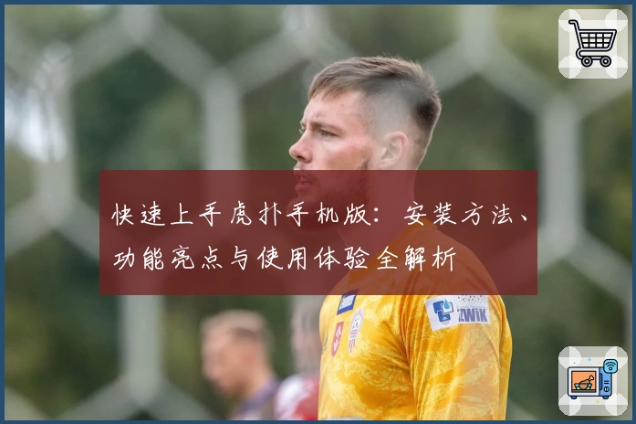 快速上手虎扑手机版：安装方法、功能亮点与使用体验全解析