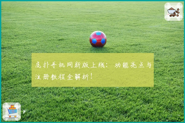 虎扑手机网新版上线:功能亮点与注册教程全解析!