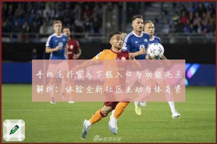 手机虎扑官方下载入口与功能亮点解析：体验全新社区互动与体育资讯