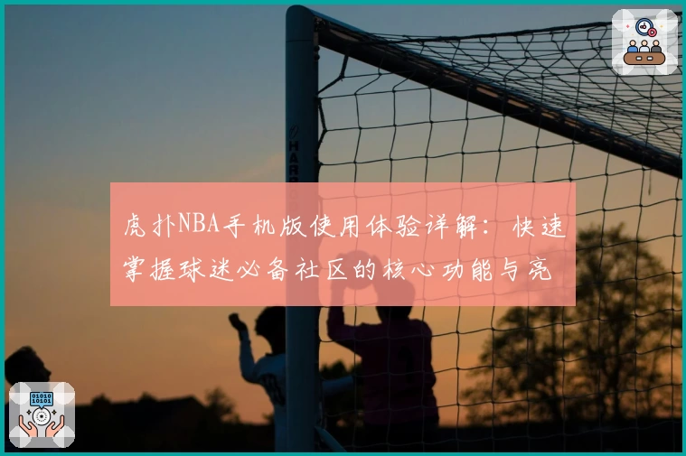 虎扑NBA手机版使用体验详解：快速掌握球迷必备社区的核心功能与亮点