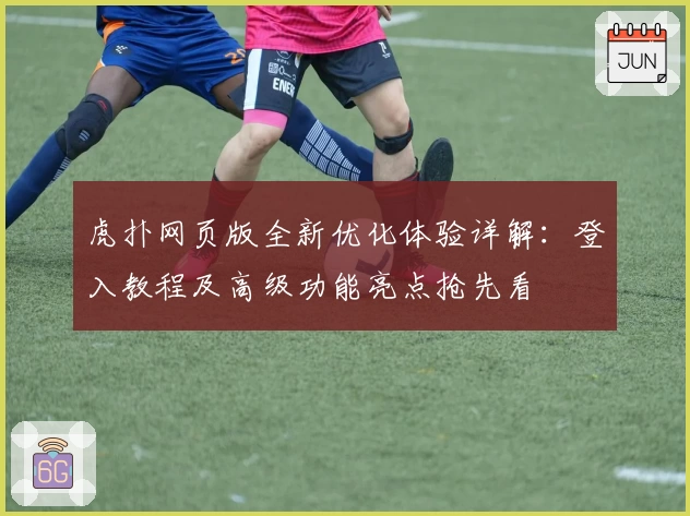 虎扑网页版全新优化体验详解：登入教程及高级功能亮点抢先看