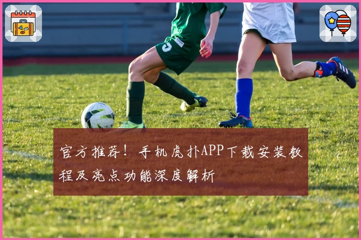 官方推荐！手机虎扑APP下载安装教程及亮点功能深度解析