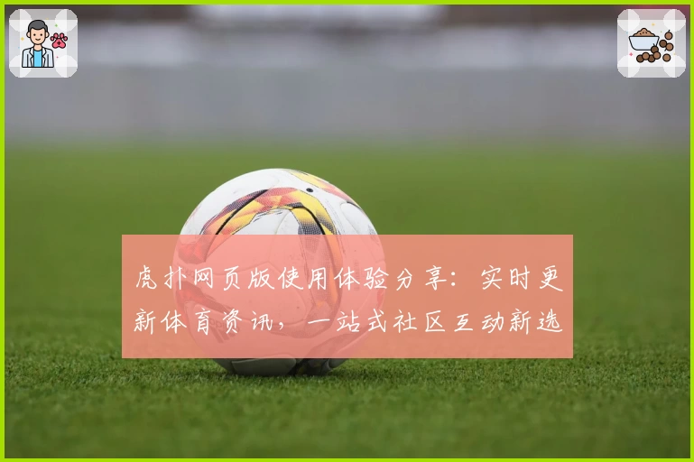 虎扑网页版使用体验分享：实时更新体育资讯，一站式社区互动新选择